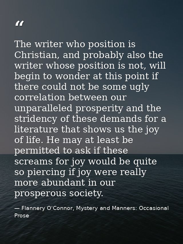 The writer who position is Christian, and probably also the writer whose position is not, will begin to wonder at this p — Flannery O'Connor, Mystery and Manners: Occasional Prose