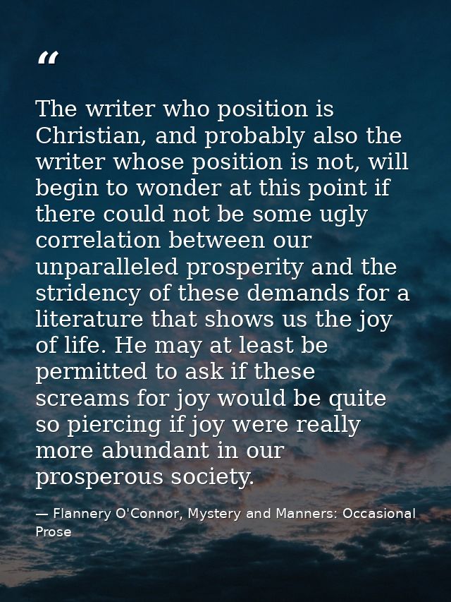 The writer who position is Christian, and probably also the writer whose position is not, will begin to wonder at this p — Flannery O'Connor, Mystery and Manners: Occasional Prose