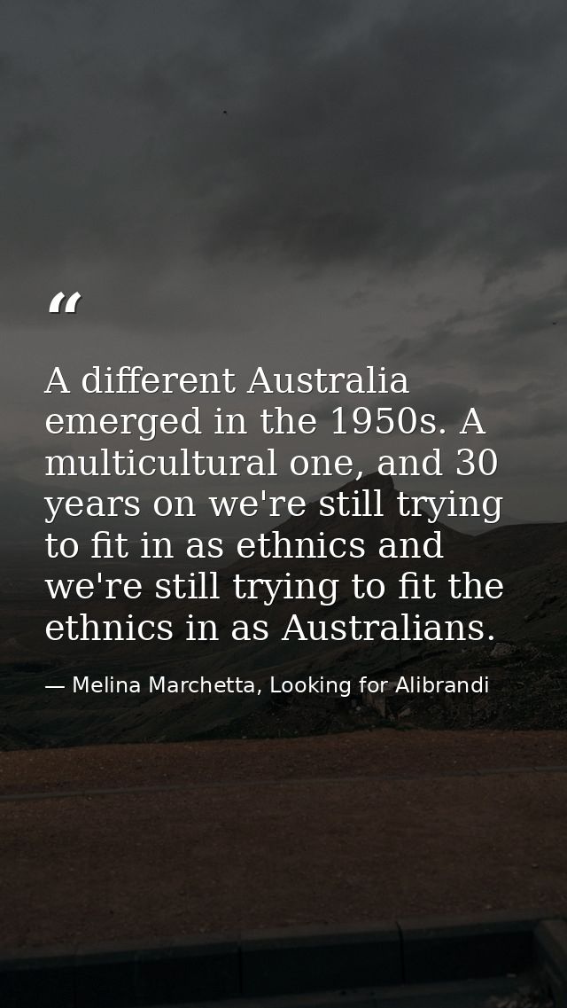 A different Australia emerged in the 1950s. A multicultural one, and 30 years on we're still trying to fit in as ethnics — Melina Marchetta, Looking for Alibrandi