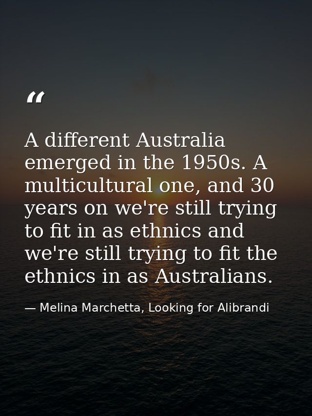 A different Australia emerged in the 1950s. A multicultural one, and 30 years on we're still trying to fit in as ethnics — Melina Marchetta, Looking for Alibrandi