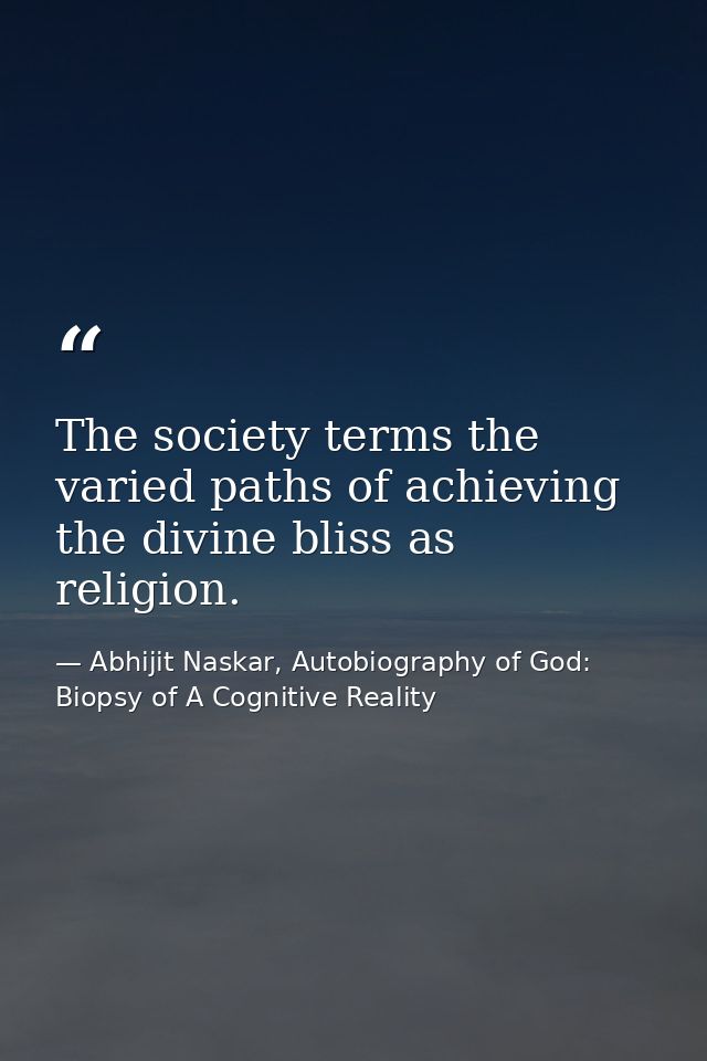 The society terms the varied paths of achieving the divine bliss as religion. — Abhijit Naskar, Autobiography of God: Biopsy of A Cognitive Reality