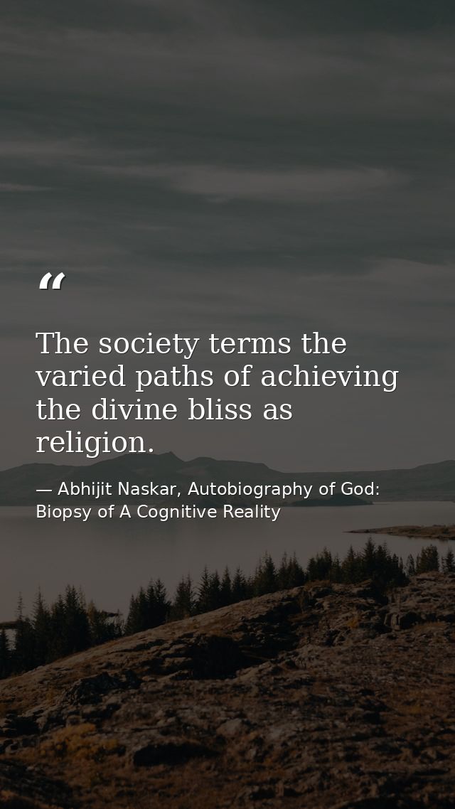 The society terms the varied paths of achieving the divine bliss as religion. — Abhijit Naskar, Autobiography of God: Biopsy of A Cognitive Reality