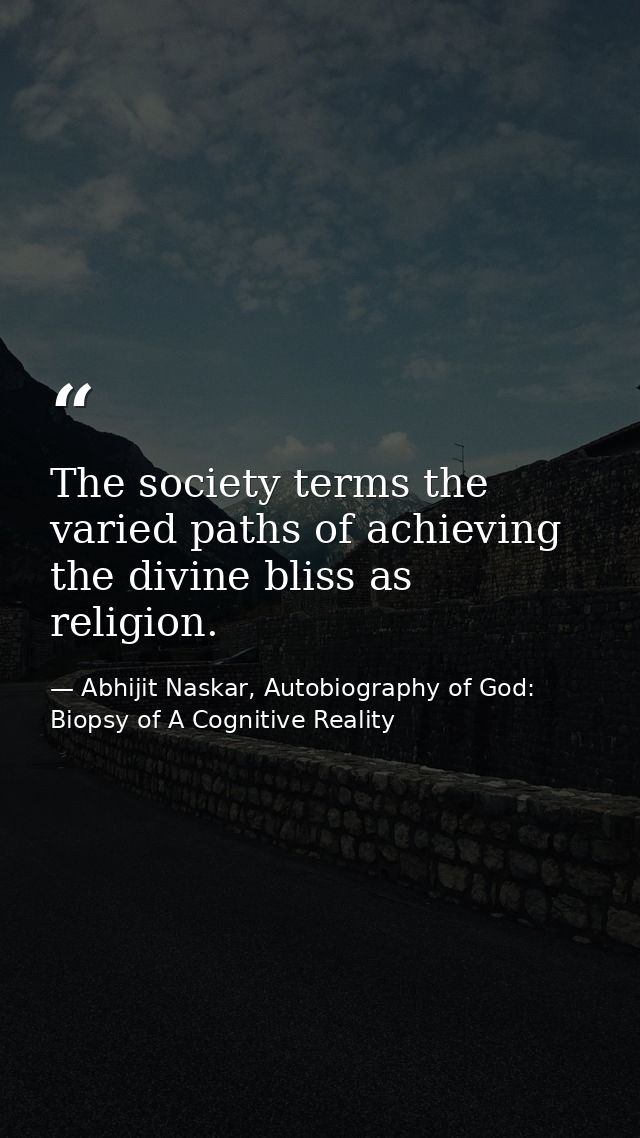 The society terms the varied paths of achieving the divine bliss as religion. — Abhijit Naskar, Autobiography of God: Biopsy of A Cognitive Reality