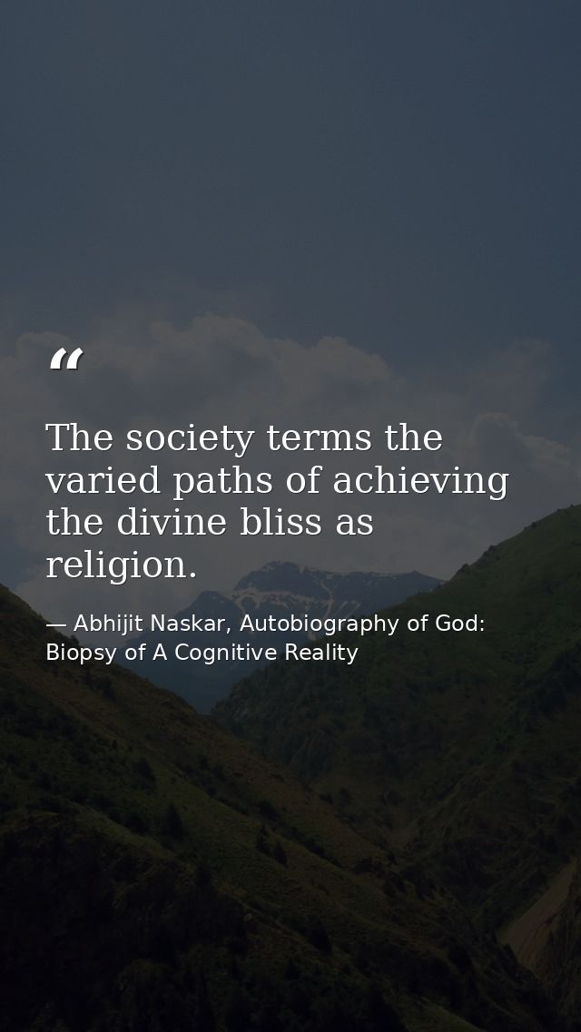 The society terms the varied paths of achieving the divine bliss as religion. — Abhijit Naskar, Autobiography of God: Biopsy of A Cognitive Reality