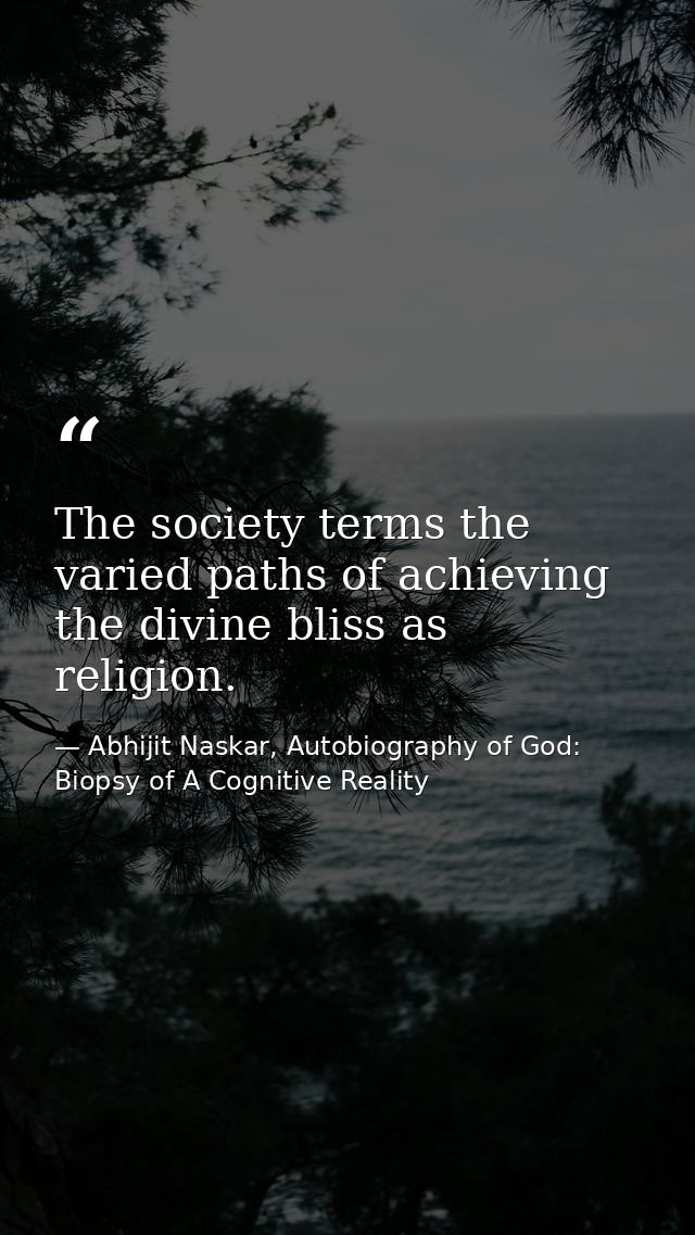 The society terms the varied paths of achieving the divine bliss as religion. — Abhijit Naskar, Autobiography of God: Biopsy of A Cognitive Reality