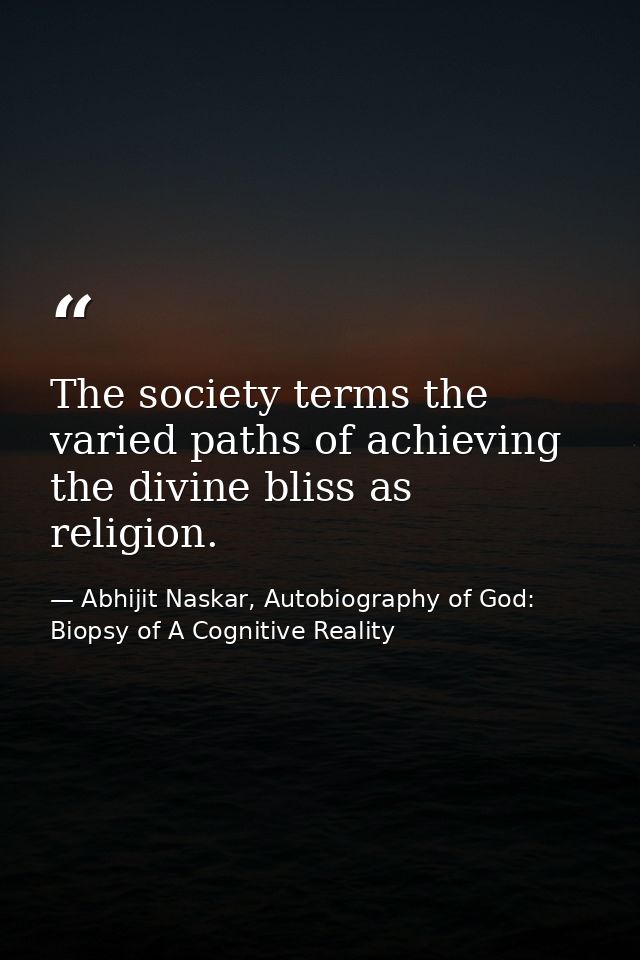 The society terms the varied paths of achieving the divine bliss as religion. — Abhijit Naskar, Autobiography of God: Biopsy of A Cognitive Reality
