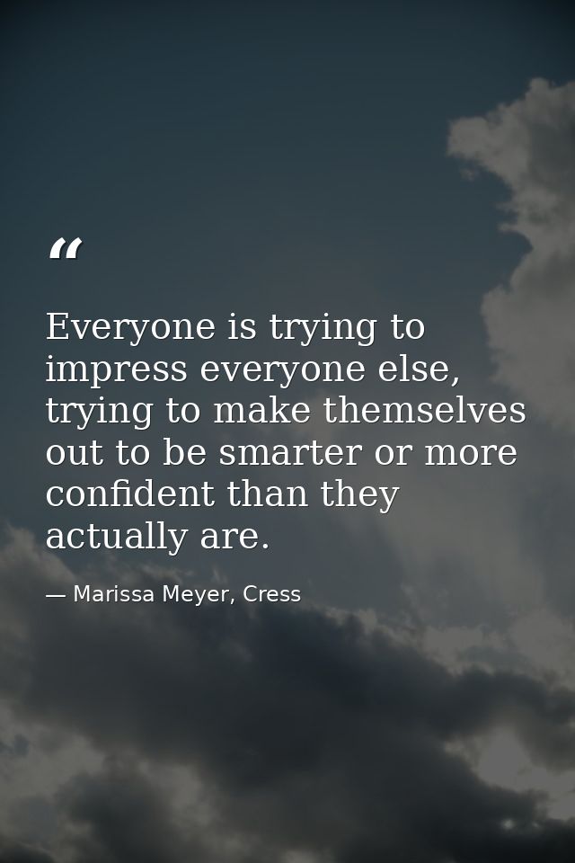 Everyone is trying to impress everyone else, trying to make themselves out to be smarter or more confident than they act — Marissa Meyer, Cress