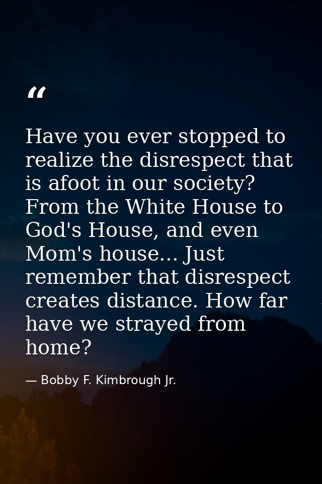 Have you ever stopped to realize the disrespect that is afoot in our society? From the White House to God's House, and e — Bobby F. Kimbrough Jr.
