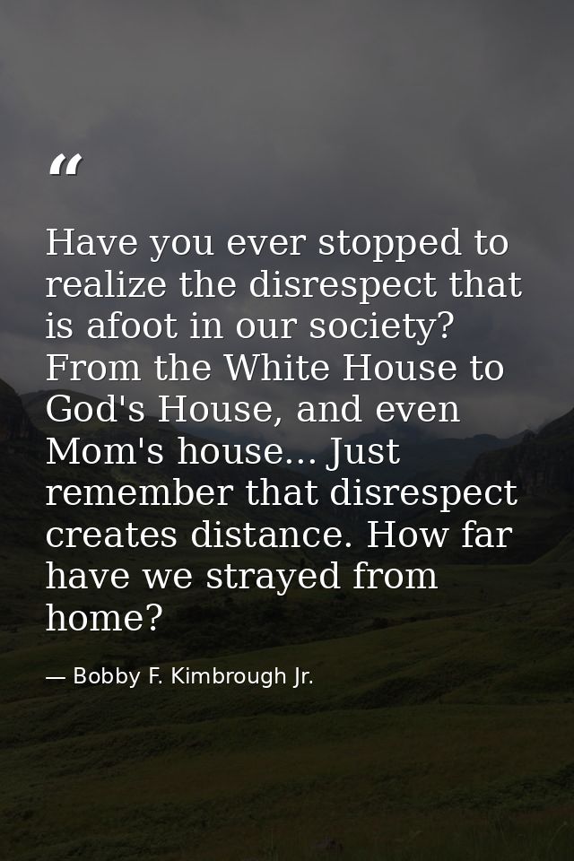 Have you ever stopped to realize the disrespect that is afoot in our society? From the White House to God's House, and e — Bobby F. Kimbrough Jr.