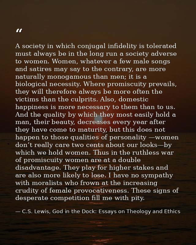 A society in which conjugal infidelity is tolerated must always be in the long run a society adverse to women. Women, wh — C.S. Lewis, God in the Dock: Essays on Theology and Ethics