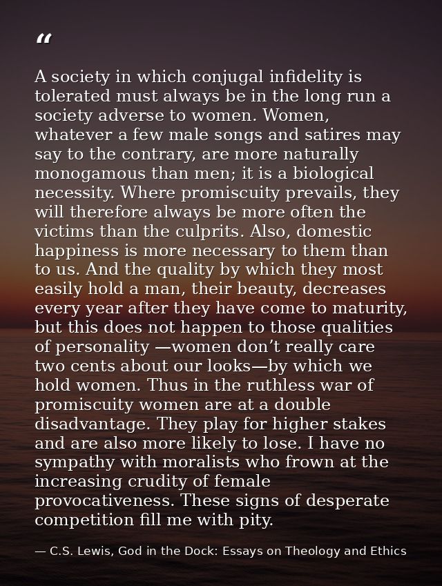 A society in which conjugal infidelity is tolerated must always be in the long run a society adverse to women. Women, wh — C.S. Lewis, God in the Dock: Essays on Theology and Ethics