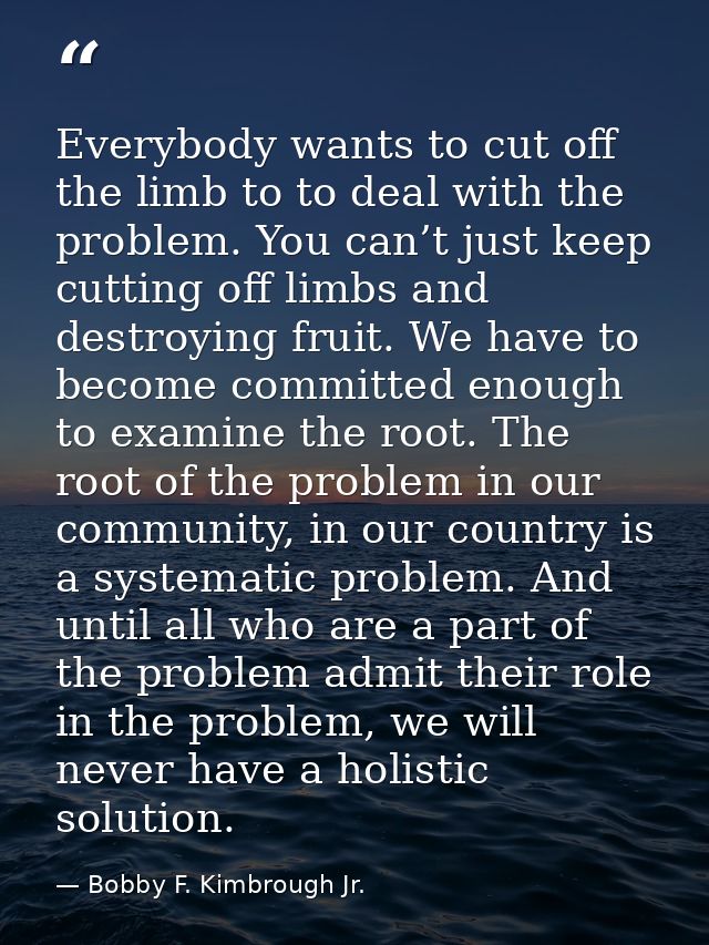Everybody wants to cut off the limb to to deal with the problem. You can’t just keep cutting off limbs and destroying fr — Bobby F. Kimbrough Jr.