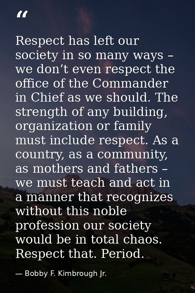 Respect has left our society in so many ways – we don’t even respect the office of the Commander in Chief as we should.  — Bobby F. Kimbrough Jr.