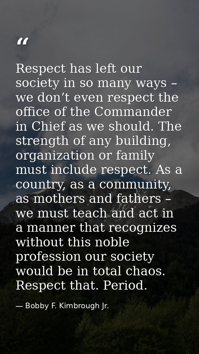 Respect has left our society in so many ways – we don’t even respect the office of the Commander in Chief as we should.  — Bobby F. Kimbrough Jr.
