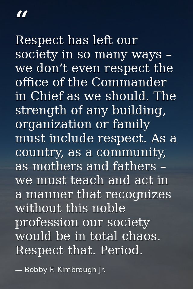 Respect has left our society in so many ways – we don’t even respect the office of the Commander in Chief as we should.  — Bobby F. Kimbrough Jr.