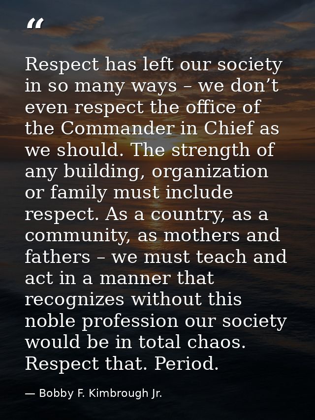 Respect has left our society in so many ways – we don’t even respect the office of the Commander in Chief as we should.  — Bobby F. Kimbrough Jr.