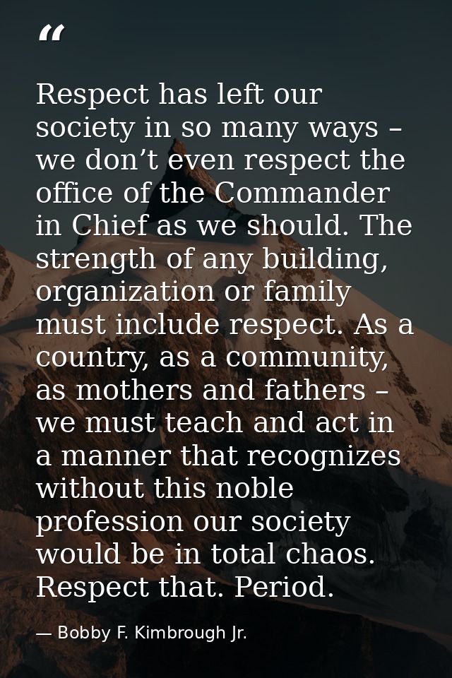 Respect has left our society in so many ways – we don’t even respect the office of the Commander in Chief as we should.  — Bobby F. Kimbrough Jr.