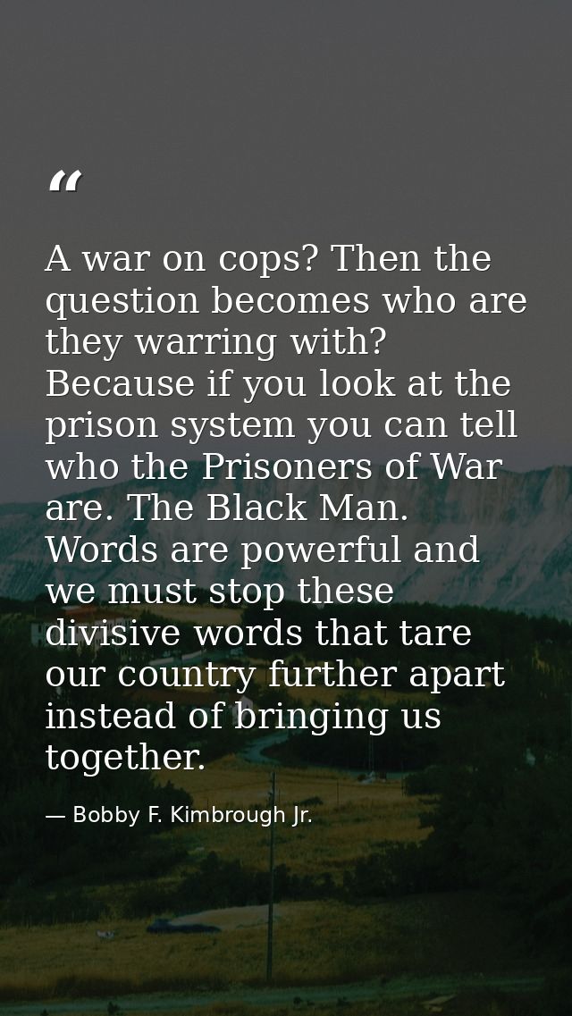 A war on cops? Then the question becomes who are they warring with? Because if you look at the prison system you can tel — Bobby F. Kimbrough Jr.