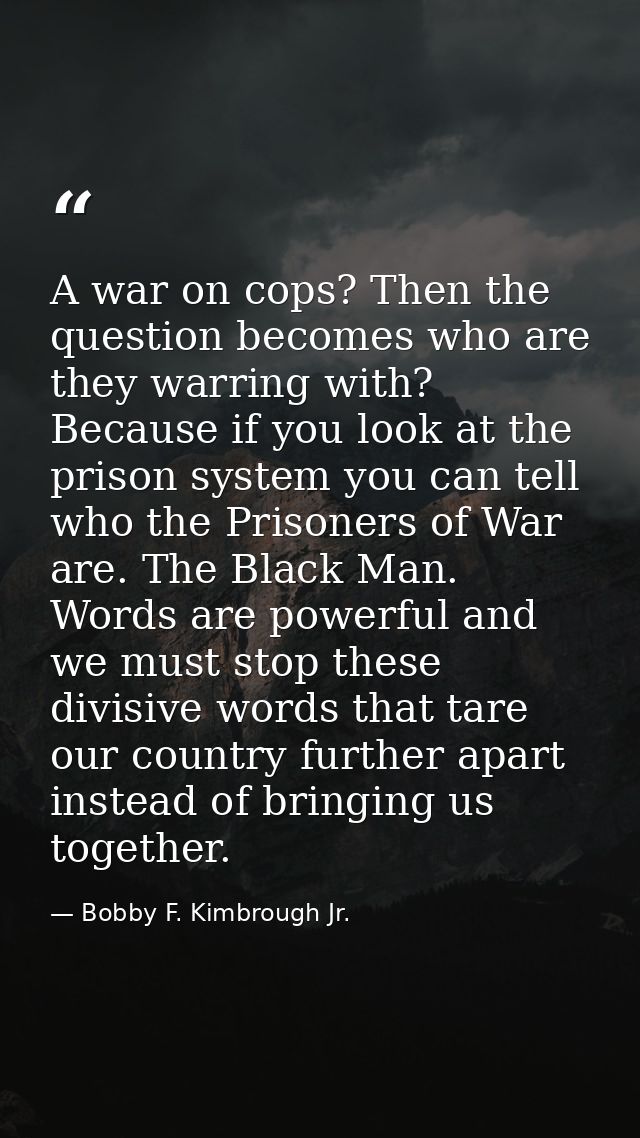 A war on cops? Then the question becomes who are they warring with? Because if you look at the prison system you can tel — Bobby F. Kimbrough Jr.