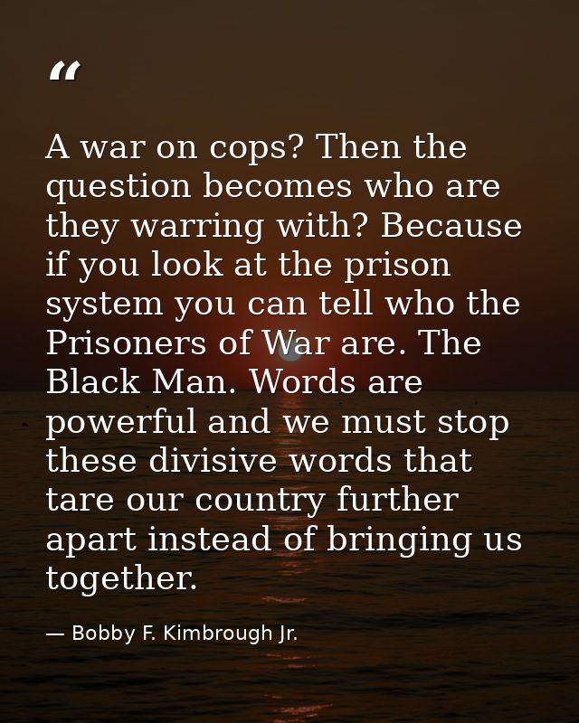 A war on cops? Then the question becomes who are they warring with? Because if you look at the prison system you can tel — Bobby F. Kimbrough Jr.