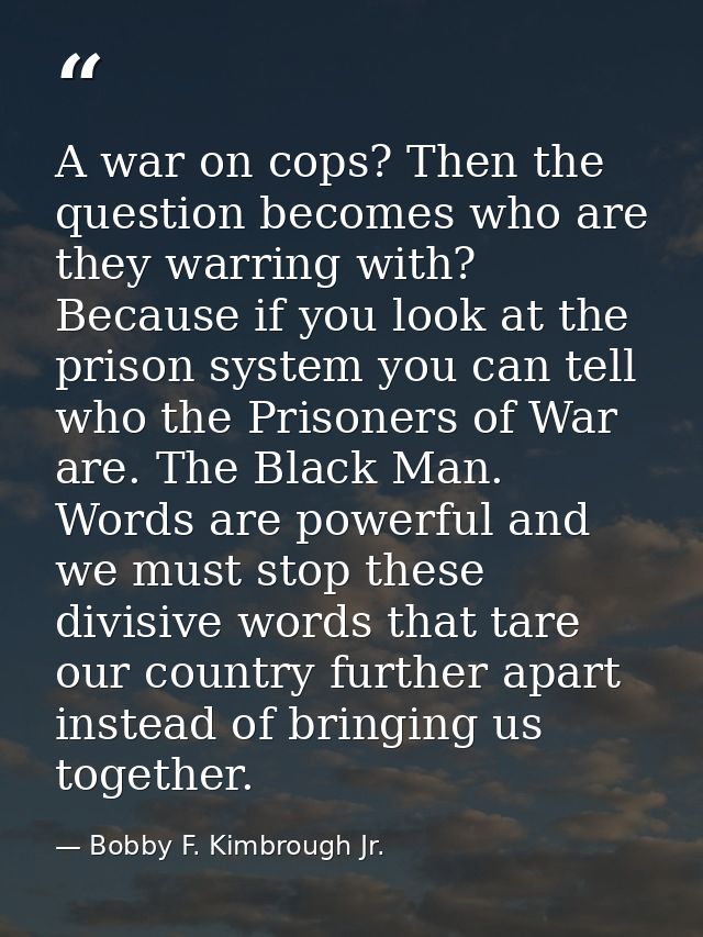 A war on cops? Then the question becomes who are they warring with? Because if you look at the prison system you can tel — Bobby F. Kimbrough Jr.