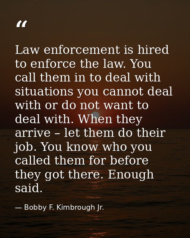 Law enforcement is hired to enforce the law. You call them in to deal with situations you cannot deal with or do not wan — Bobby F. Kimbrough Jr.