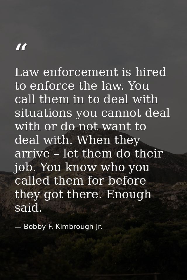 Law enforcement is hired to enforce the law. You call them in to deal with situations you cannot deal with or do not wan — Bobby F. Kimbrough Jr.