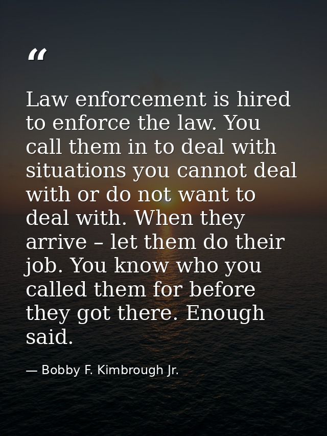 Law enforcement is hired to enforce the law. You call them in to deal with situations you cannot deal with or do not wan — Bobby F. Kimbrough Jr.
