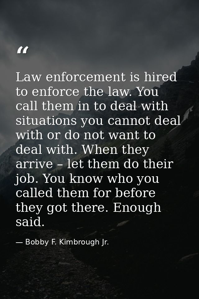 Law enforcement is hired to enforce the law. You call them in to deal with situations you cannot deal with or do not wan — Bobby F. Kimbrough Jr.