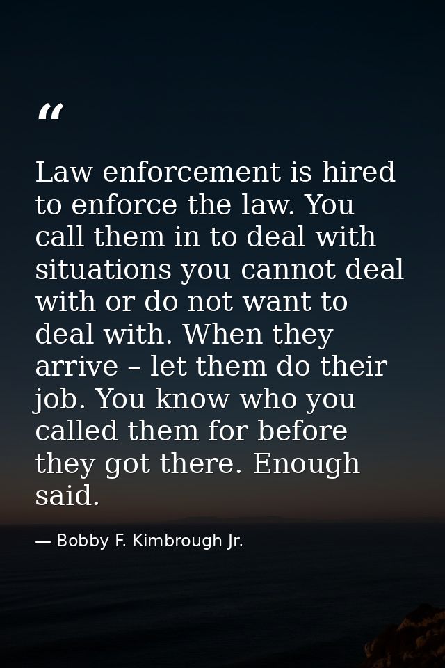Law enforcement is hired to enforce the law. You call them in to deal with situations you cannot deal with or do not wan — Bobby F. Kimbrough Jr.