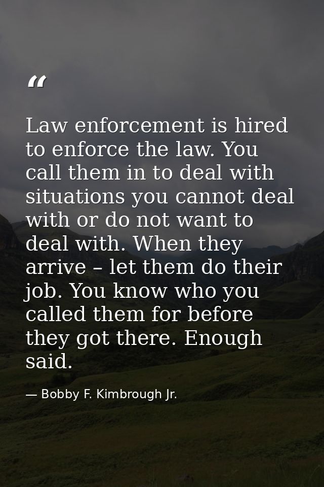 Law enforcement is hired to enforce the law. You call them in to deal with situations you cannot deal with or do not wan — Bobby F. Kimbrough Jr.