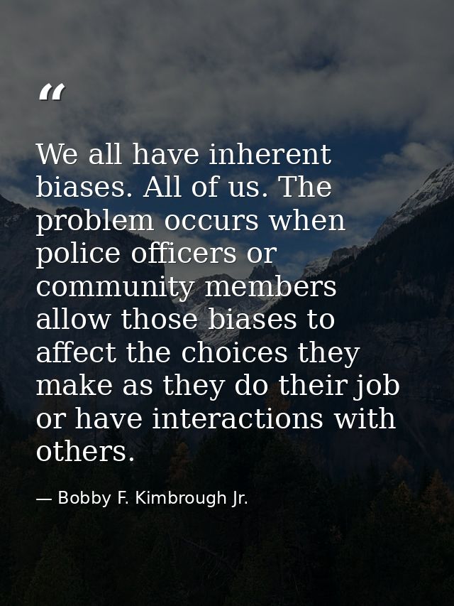 We all have inherent biases. All of us. The problem occurs when police officers or community members allow those biases  — Bobby F. Kimbrough Jr.