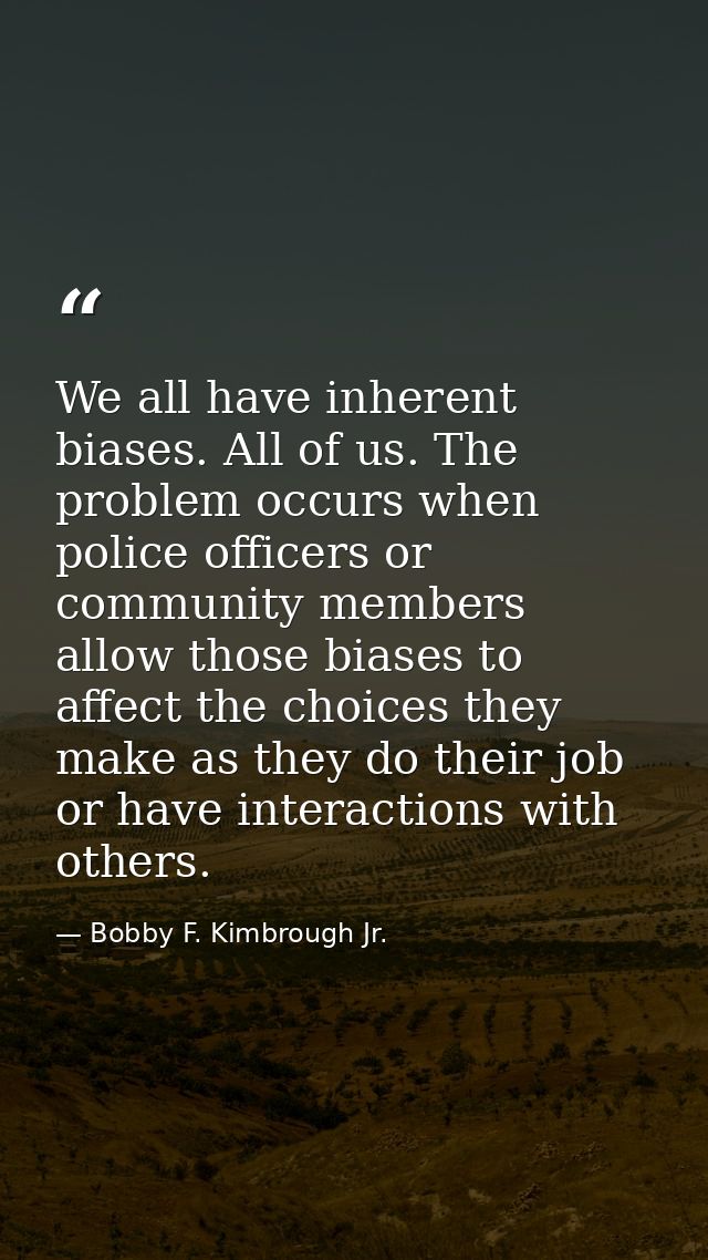 We all have inherent biases. All of us. The problem occurs when police officers or community members allow those biases  — Bobby F. Kimbrough Jr.