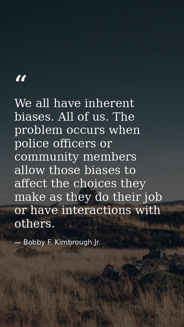 We all have inherent biases. All of us. The problem occurs when police officers or community members allow those biases  — Bobby F. Kimbrough Jr.
