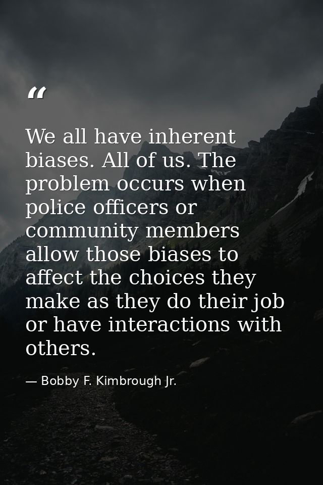 We all have inherent biases. All of us. The problem occurs when police officers or community members allow those biases  — Bobby F. Kimbrough Jr.