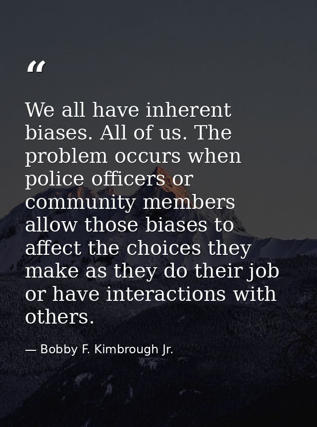 We all have inherent biases. All of us. The problem occurs when police officers or community members allow those biases  — Bobby F. Kimbrough Jr.