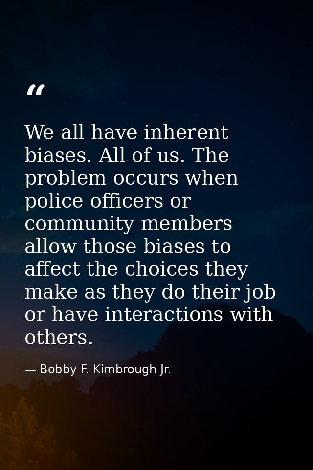 We all have inherent biases. All of us. The problem occurs when police officers or community members allow those biases  — Bobby F. Kimbrough Jr.