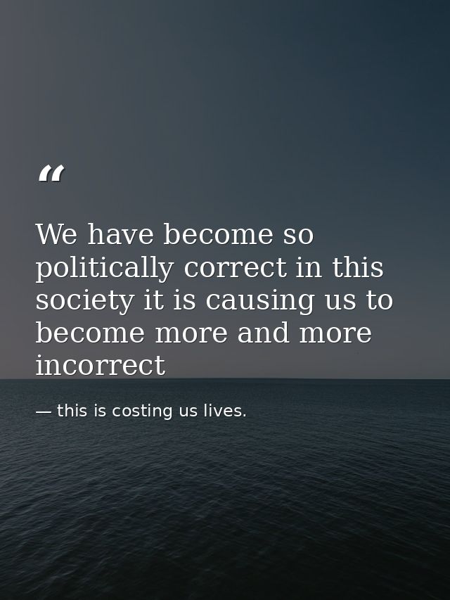 We have become so politically correct in this society it is causing us to become more and more incorrect — this is costing us lives.