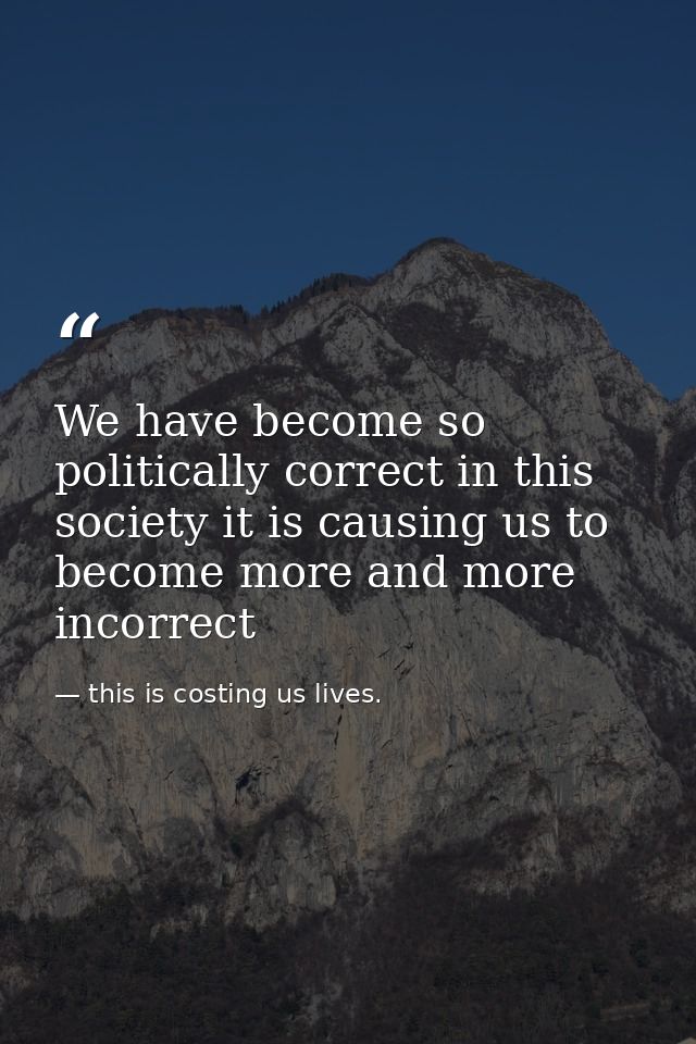 We have become so politically correct in this society it is causing us to become more and more incorrect — this is costing us lives.