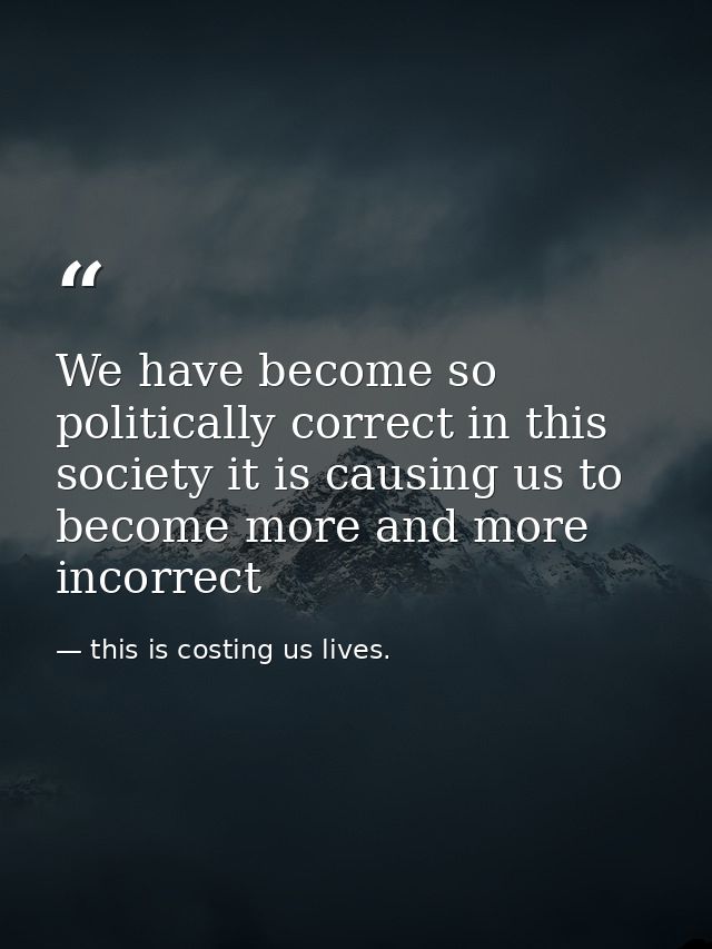 We have become so politically correct in this society it is causing us to become more and more incorrect — this is costing us lives.