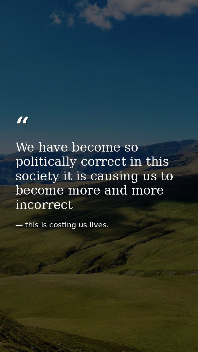 We have become so politically correct in this society it is causing us to become more and more incorrect — this is costing us lives.