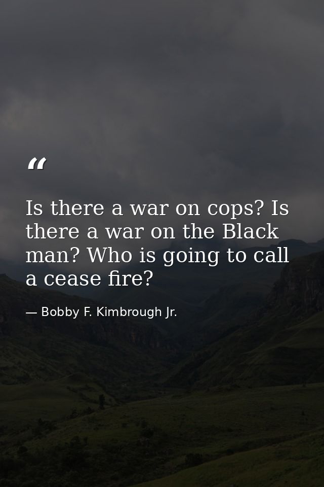Is there a war on cops? Is there a war on the Black man? Who is going to call a cease fire? — Bobby F. Kimbrough Jr.