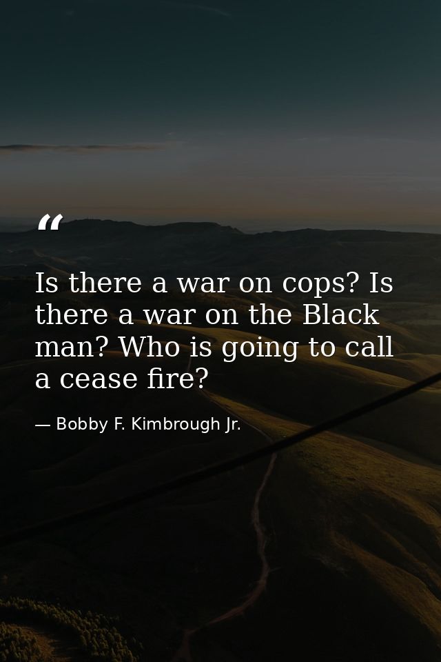 Is there a war on cops? Is there a war on the Black man? Who is going to call a cease fire? — Bobby F. Kimbrough Jr.