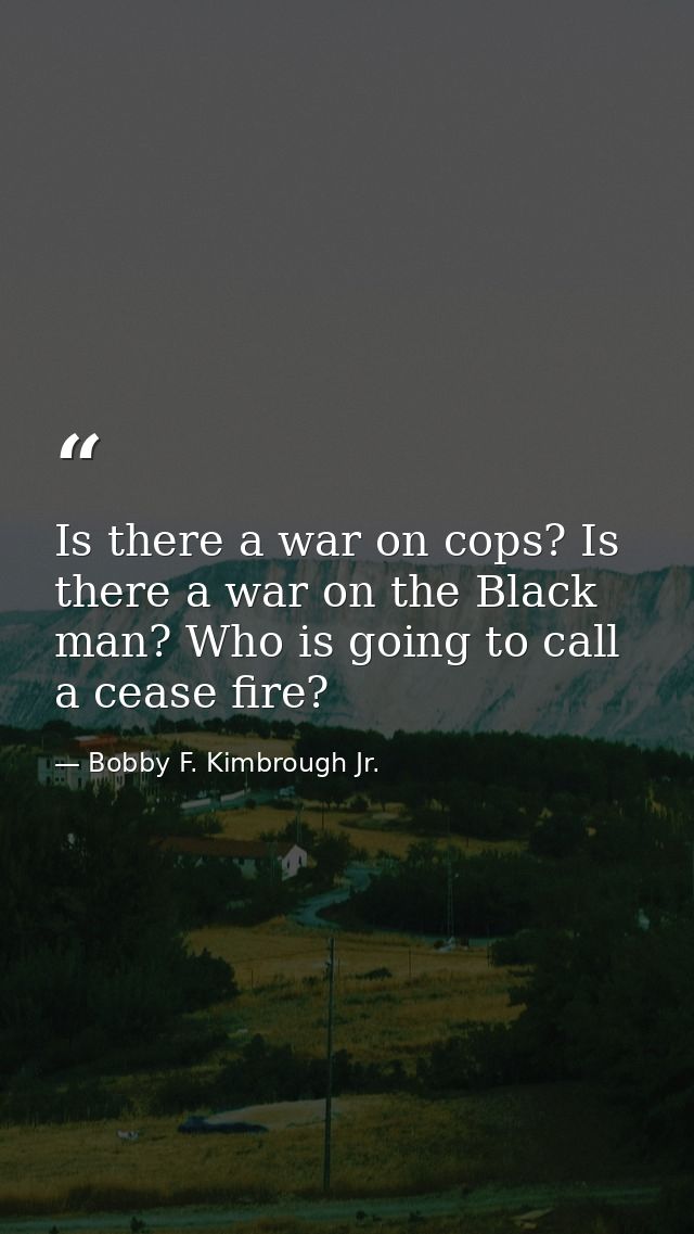 Is there a war on cops? Is there a war on the Black man? Who is going to call a cease fire? — Bobby F. Kimbrough Jr.