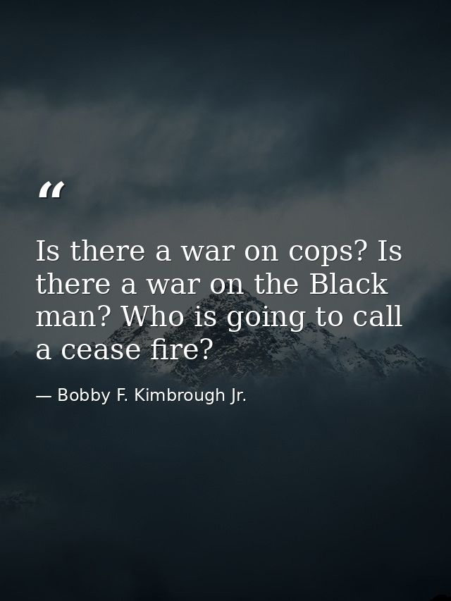 Is there a war on cops? Is there a war on the Black man? Who is going to call a cease fire? — Bobby F. Kimbrough Jr.