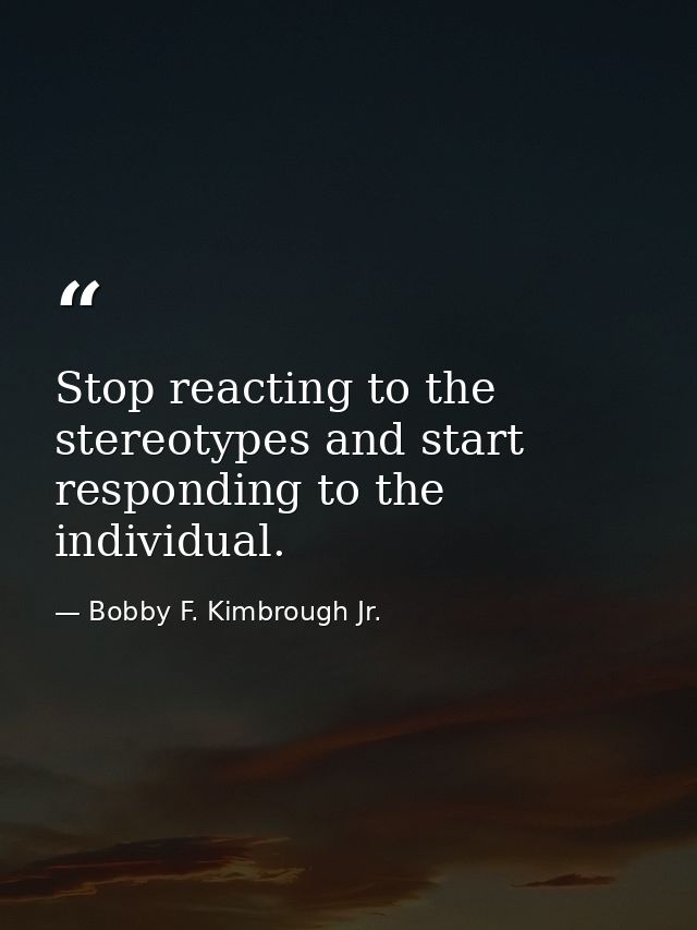 Stop reacting to the stereotypes and start responding to the individual. — Bobby F. Kimbrough Jr.
