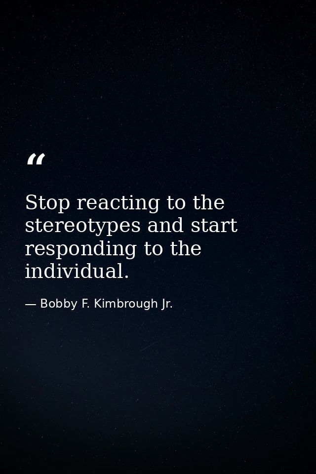 Stop reacting to the stereotypes and start responding to the individual. — Bobby F. Kimbrough Jr.