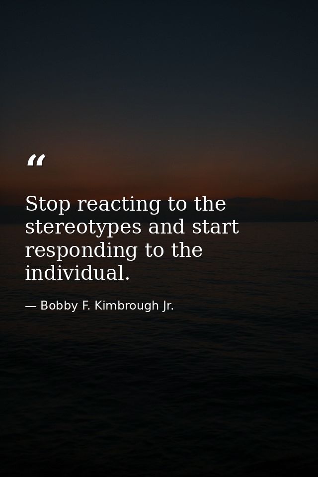 Stop reacting to the stereotypes and start responding to the individual. — Bobby F. Kimbrough Jr.