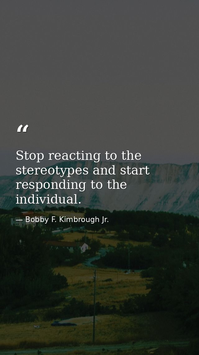 Stop reacting to the stereotypes and start responding to the individual. — Bobby F. Kimbrough Jr.