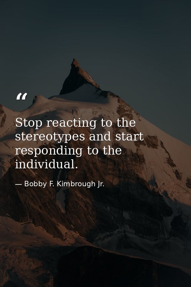 Stop reacting to the stereotypes and start responding to the individual. — Bobby F. Kimbrough Jr.